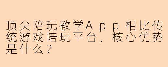 顶尖陪玩教学App相比传统游戏陪玩平台，核心优势是什么？