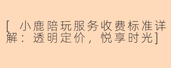 [小鹿陪玩服务收费标准详解：透明定价，悦享时光]