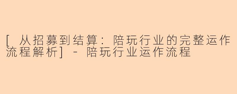 [从招募到结算：陪玩行业的完整运作流程解析]-陪玩行业运作流程