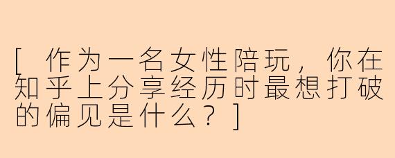 [作为一名女性陪玩，你在知乎上分享经历时最想打破的偏见是什么？]