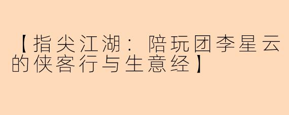 【指尖江湖：陪玩团李星云的侠客行与生意经】