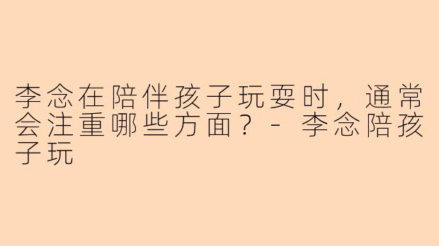 李念在陪伴孩子玩耍时，通常会注重哪些方面？