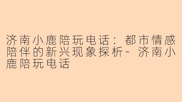 济南小鹿陪玩电话：都市情感陪伴的新兴现象探析-济南小鹿陪玩电话