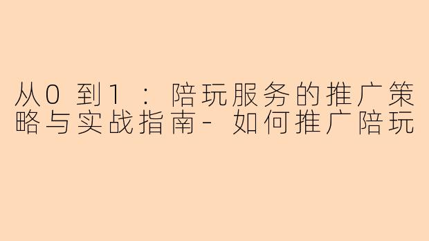 从0到1：陪玩服务的推广策略与实战指南-如何推广陪玩
