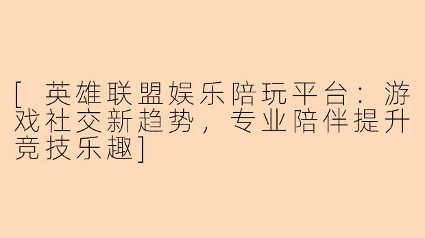 [英雄联盟娱乐陪玩平台：游戏社交新趋势，专业陪伴提升竞技乐趣]