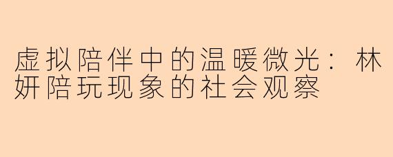虚拟陪伴中的温暖微光:林妍陪玩现象的社会观察