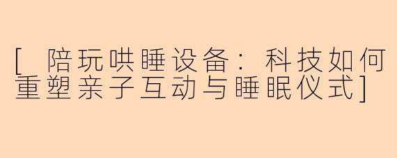 [陪玩哄睡设备：科技如何重塑亲子互动与睡眠仪式]