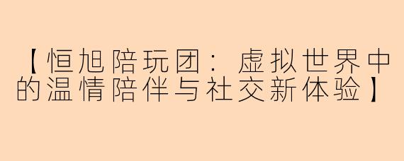 【恒旭陪玩团：虚拟世界中的温情陪伴与社交新体验】