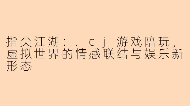 指尖江湖：.cj游戏陪玩，虚拟世界的情感联结与娱乐新形态