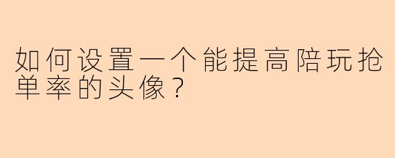 如何设置一个能提高陪玩抢单率的头像？