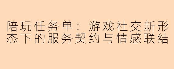 陪玩任务单：游戏社交新形态下的服务契约与情感联结