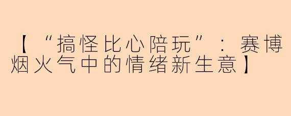 【“搞怪比心陪玩”：赛博烟火气中的情绪新生意】
