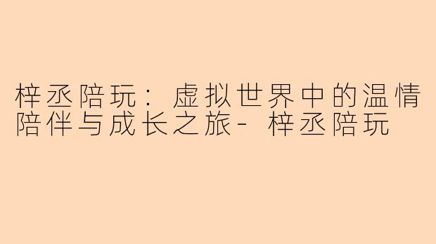 梓丞陪玩：虚拟世界中的温情陪伴与成长之旅-梓丞陪玩