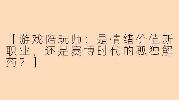 【游戏陪玩师：是情绪价值新职业，还是赛博时代的孤独解药？】