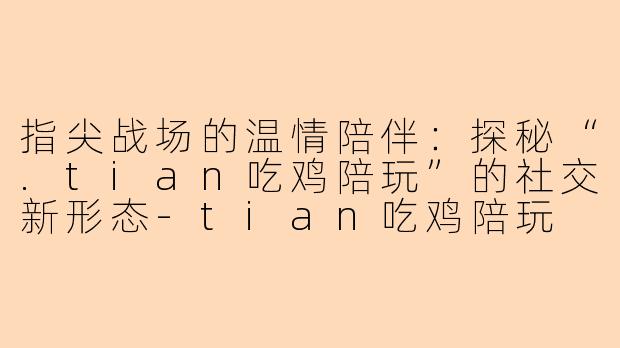 指尖战场的温情陪伴：探秘“.tian吃鸡陪玩”的社交新形态-tian吃鸡陪玩