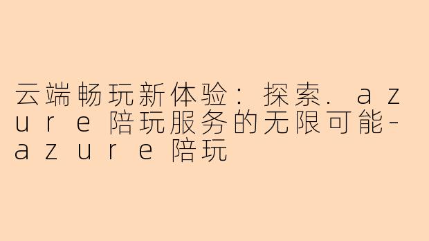 云端畅玩新体验:探索.azure陪玩服务的无限可能-azure陪玩