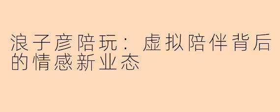 浪子彦陪玩：虚拟陪伴背后的情感新业态