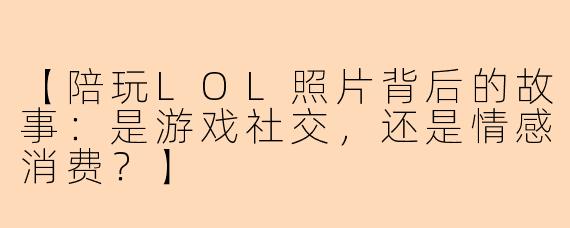 【陪玩LOL照片背后的故事：是游戏社交，还是情感消费？】