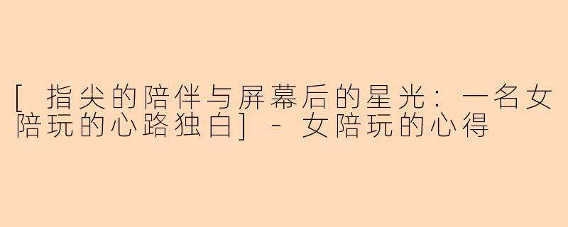 [指尖的陪伴与屏幕后的星光：一名女陪玩的心路独白]