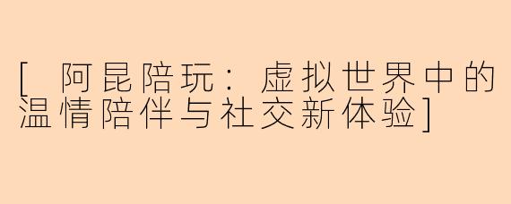 [阿昆陪玩：虚拟世界中的温情陪伴与社交新体验]