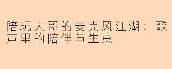 陪玩大哥的麦克风江湖：歌声里的陪伴与生意