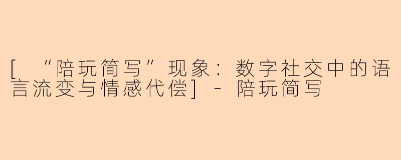 [“陪玩简写”现象：数字社交中的语言流变与情感代偿]