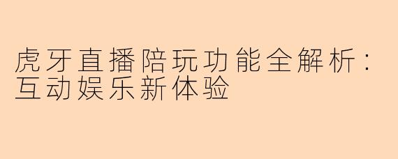 虎牙直播陪玩功能全解析：互动娱乐新体验