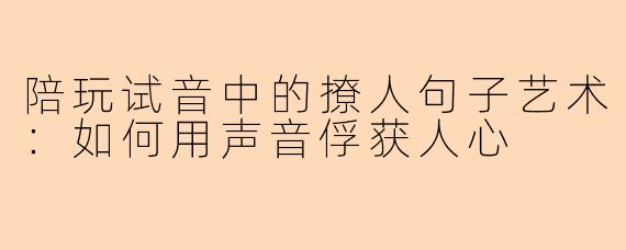 陪玩试音中的撩人句子艺术：如何用声音俘获人心