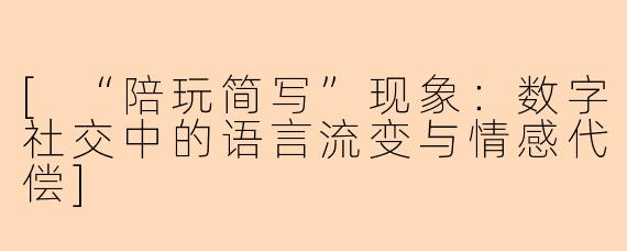 [“陪玩简写”现象：数字社交中的语言流变与情感代偿]