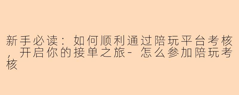 新手必读：如何顺利通过陪玩平台考核，开启你的接单之旅-怎么参加陪玩考核