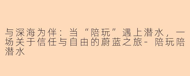与深海为伴:当“陪玩”遇上潜水,一场关于信任与自由的蔚蓝之旅-陪玩陪潜水