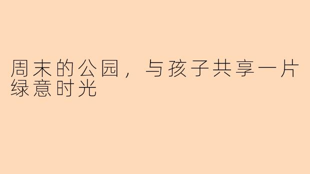 周末的公园，与孩子共享一片绿意时光