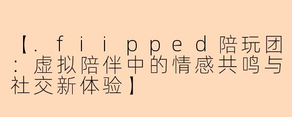 【.fiipped陪玩团：虚拟陪伴中的情感共鸣与社交新体验】