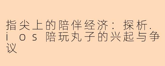 指尖上的陪伴经济：探析.ios陪玩丸子的兴起与争议