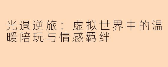 光遇逆旅：虚拟世界中的温暖陪玩与情感羁绊