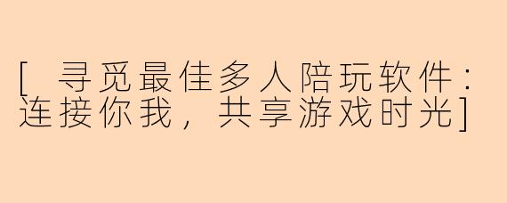 [寻觅最佳多人陪玩软件：连接你我，共享游戏时光]