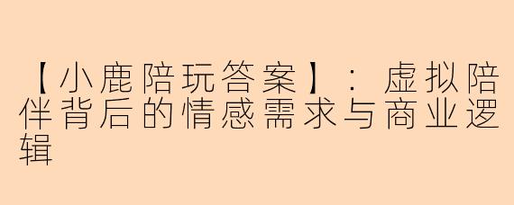 【小鹿陪玩答案】：虚拟陪伴背后的情感需求与商业逻辑