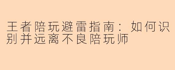 王者陪玩避雷指南：如何识别并远离不良陪玩师