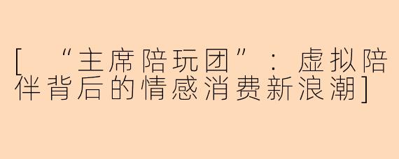 [“主席陪玩团”：虚拟陪伴背后的情感消费新浪潮]