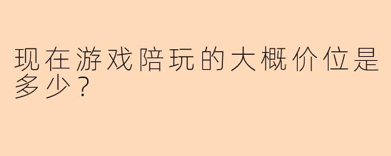 现在游戏陪玩的大概价位是多少？