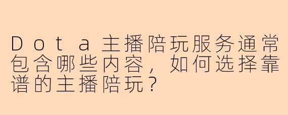 Dota主播陪玩服务通常包含哪些内容，如何选择靠谱的主播陪玩？