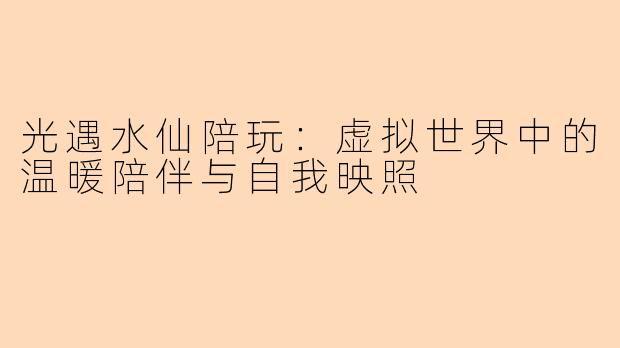 光遇水仙陪玩：虚拟世界中的温暖陪伴与自我映照