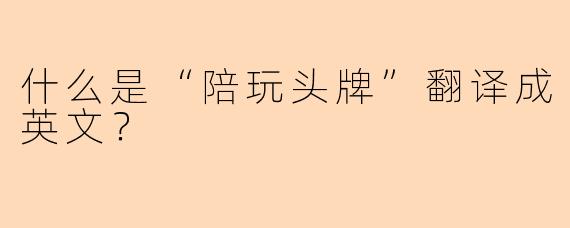 什么是“陪玩头牌”翻译成英文？