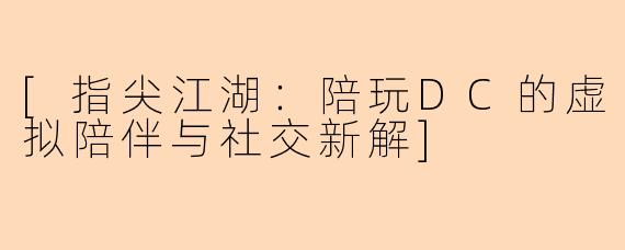 [指尖江湖：陪玩DC的虚拟陪伴与社交新解]