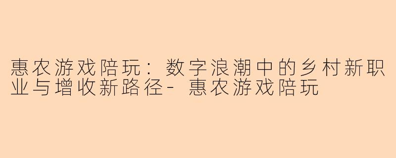 惠农游戏陪玩：数字浪潮中的乡村新职业与增收新路径-惠农游戏陪玩