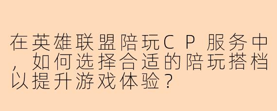 在英雄联盟陪玩CP服务中，如何选择合适的陪玩搭档以提升游戏体验？