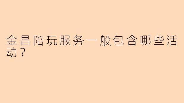 金昌陪玩服务一般包含哪些活动？