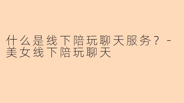 什么是线下陪玩聊天服务？