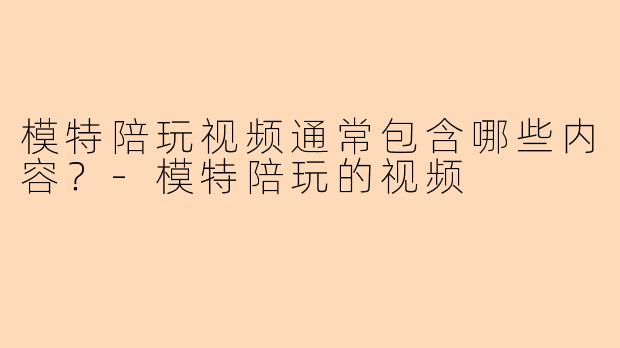 模特陪玩视频通常包含哪些内容？