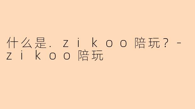 什么是.zikoo陪玩？-zikoo陪玩